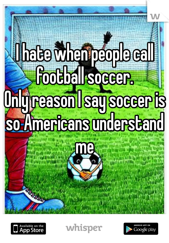 I hate when people call football soccer. 
Only reason I say soccer is so Americans understand me 
