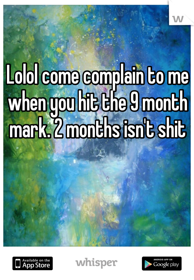 Lolol come complain to me when you hit the 9 month mark. 2 months isn't shit