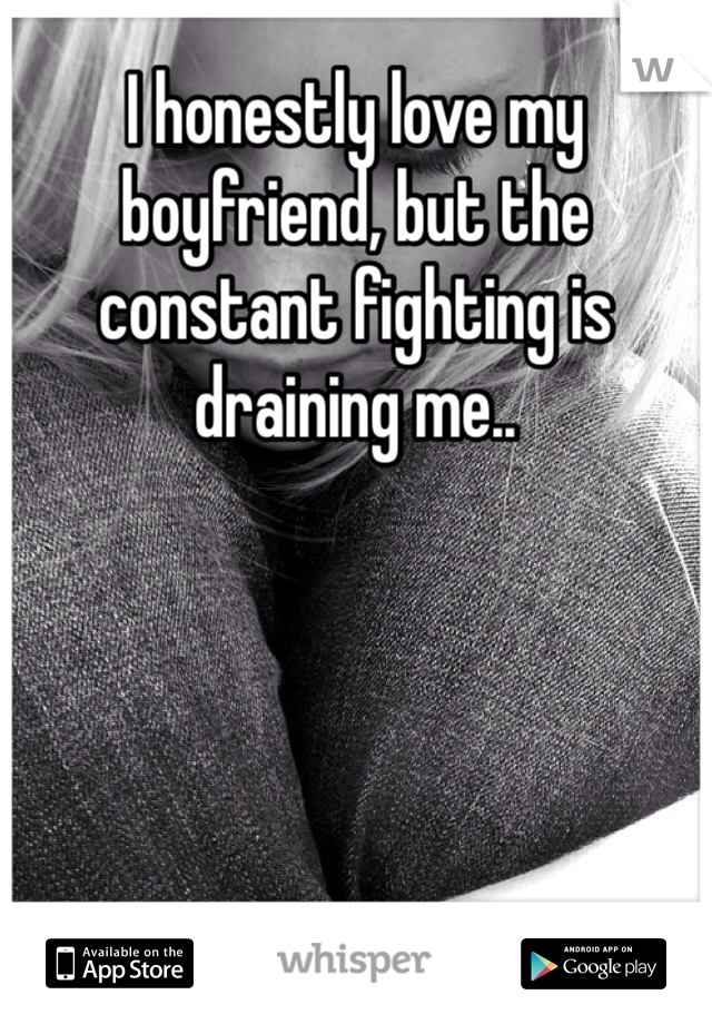 I honestly love my boyfriend, but the constant fighting is draining me..
