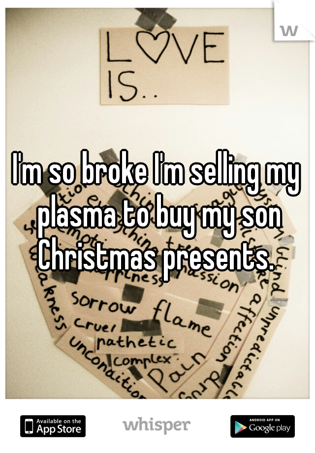I'm so broke I'm selling my plasma to buy my son Christmas presents. 