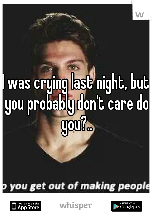 I was crying last night, but you probably don't care do you?..