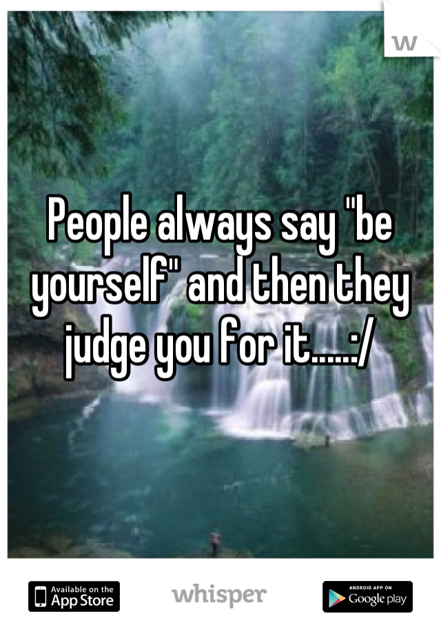 People always say "be yourself" and then they judge you for it.....:/
