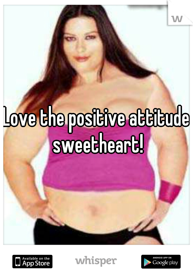 Love the positive attitude sweetheart!