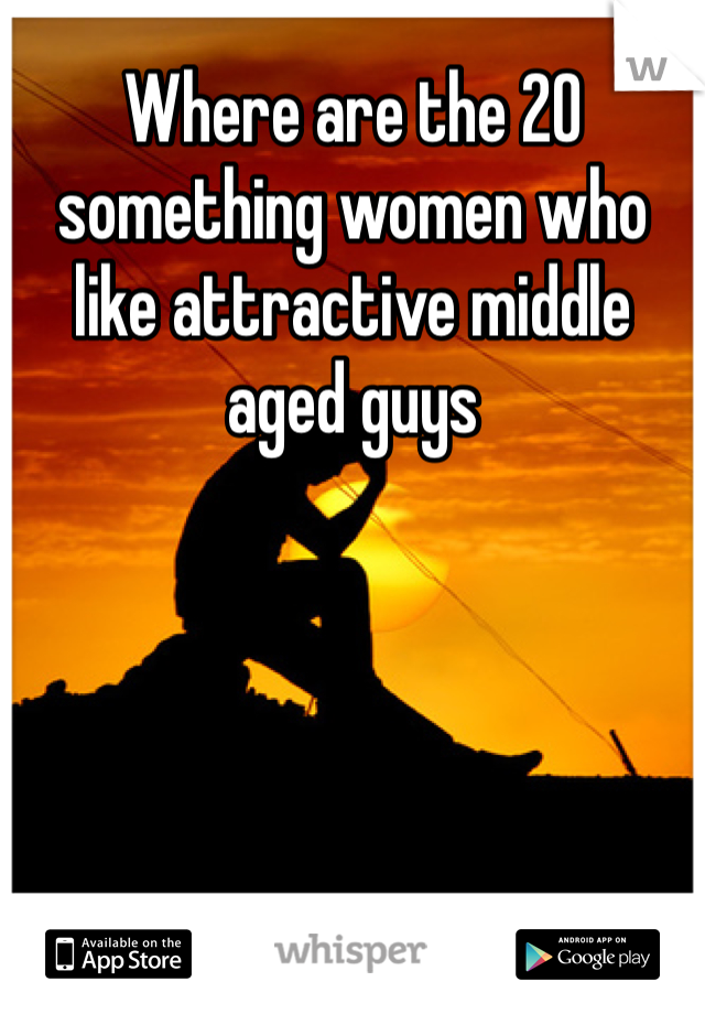 Where are the 20 something women who like attractive middle aged guys