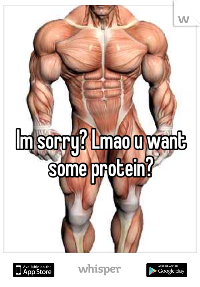 Im sorry? Lmao u want some protein? 