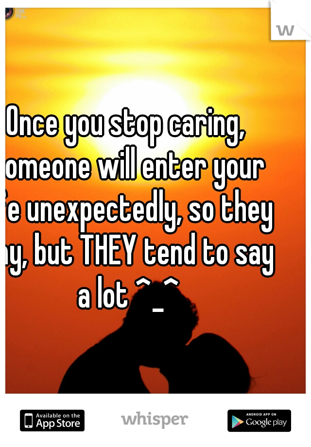 Once you stop caring, someone will enter your life unexpectedly, so they say, but THEY tend to say a lot ^_^