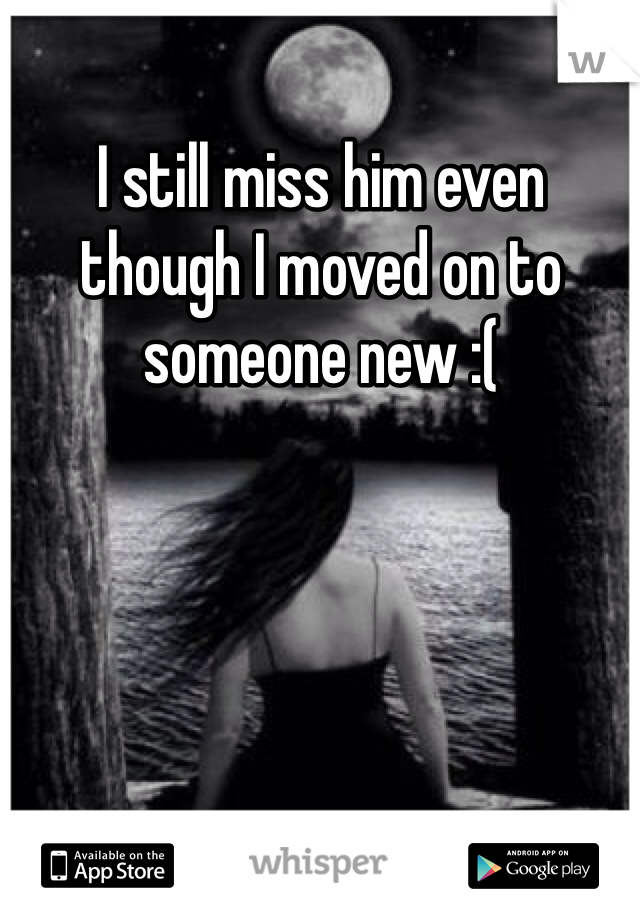 I still miss him even though I moved on to someone new :( 