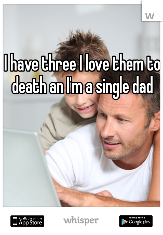 I have three I love them to death an I'm a single dad