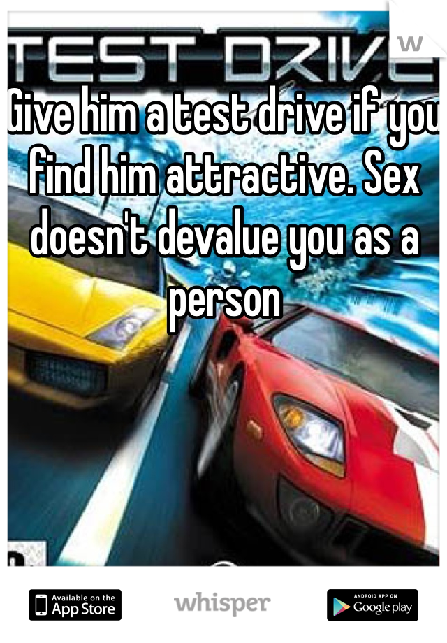 Give him a test drive if you find him attractive. Sex doesn't devalue you as a person 