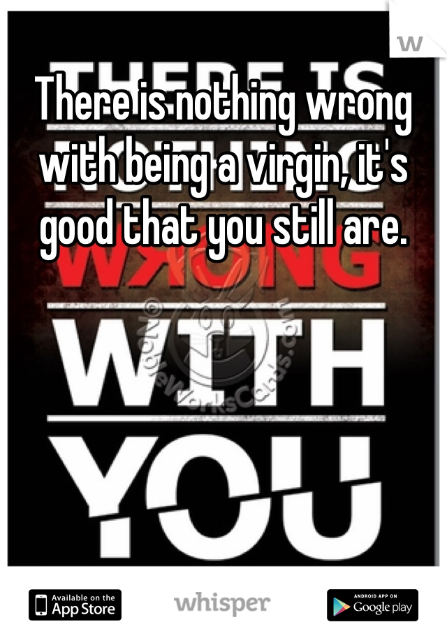There is nothing wrong with being a virgin, it's good that you still are.