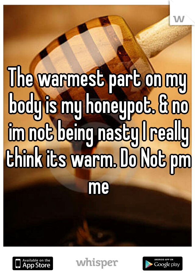 The warmest part on my body is my honeypot. & no im not being nasty I really think its warm. Do Not pm me