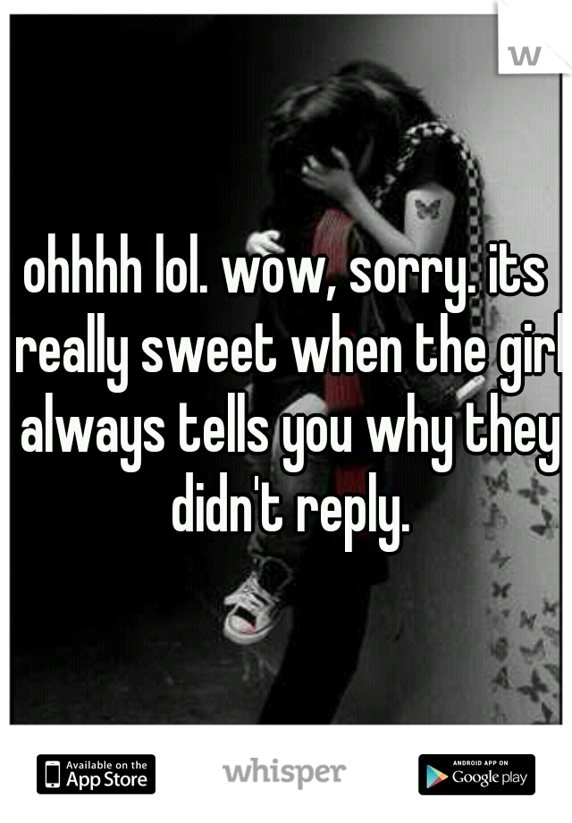 ohhhh lol. wow, sorry. its really sweet when the girl always tells you why they didn't reply.