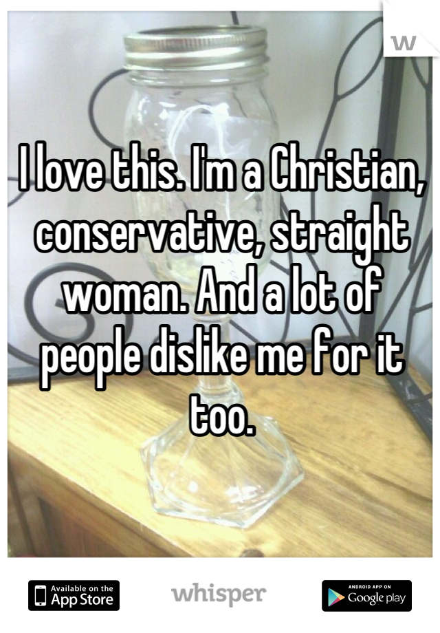 I love this. I'm a Christian, conservative, straight woman. And a lot of people dislike me for it too.