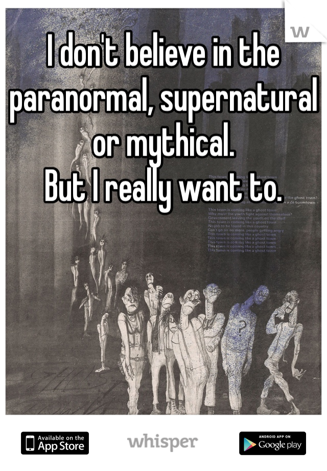 I don't believe in the paranormal, supernatural or mythical.
But I really want to.
