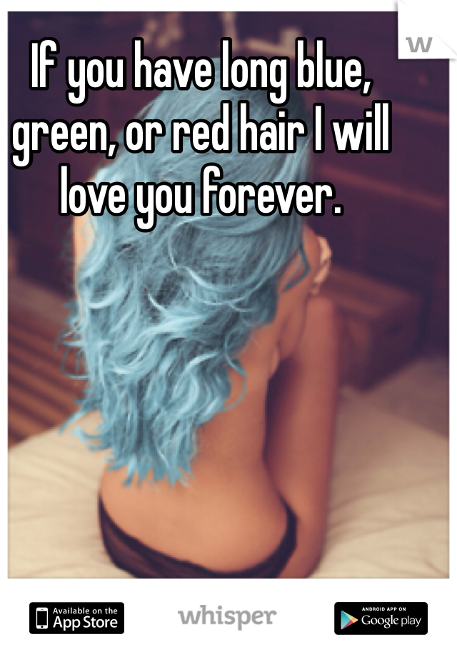 If you have long blue, green, or red hair I will love you forever.