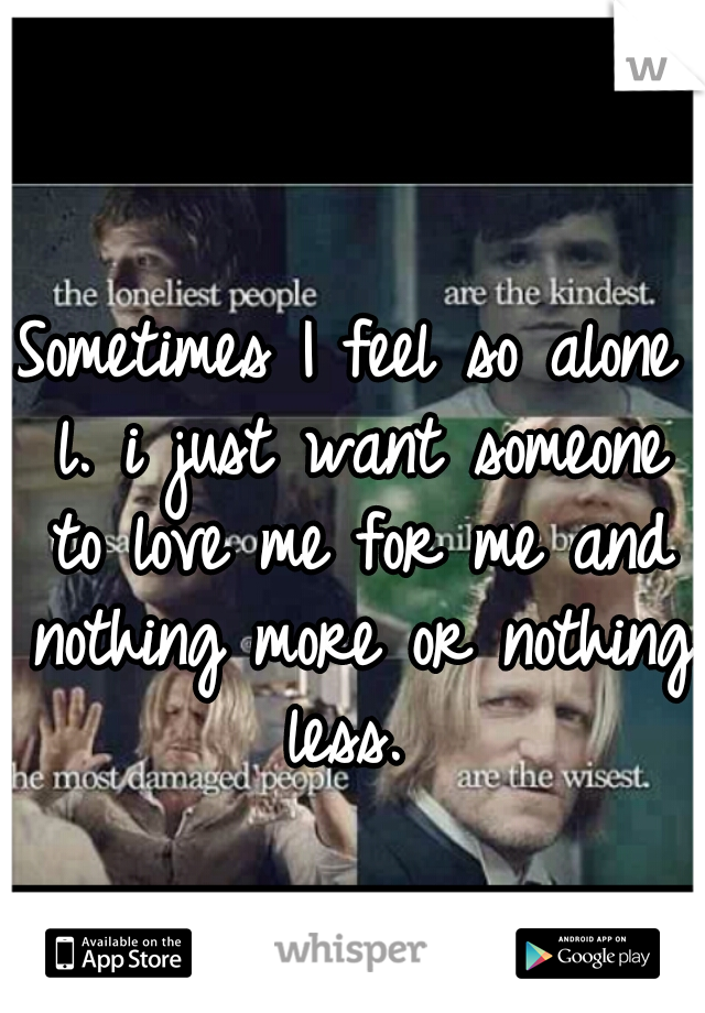 Sometimes I feel so alone l. i just want someone to love me for me and nothing more or nothing less. 