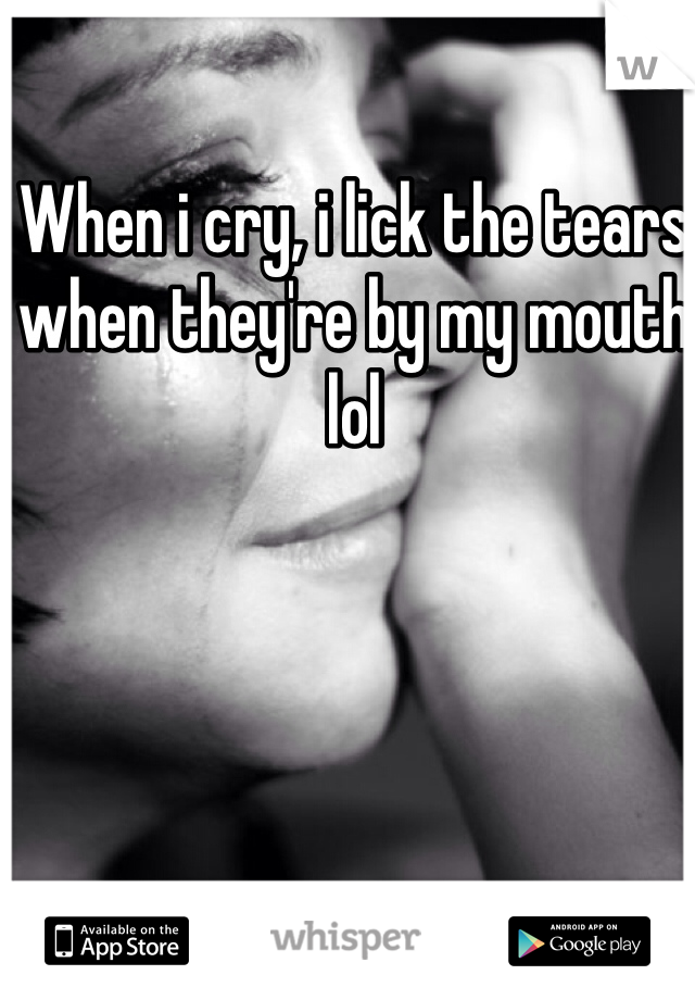 When i cry, i lick the tears when they're by my mouth lol
