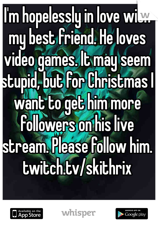 I'm hopelessly in love with my best friend. He loves video games. It may seem stupid, but for Christmas I want to get him more followers on his live stream. Please follow him.
twitch.tv/skithrix