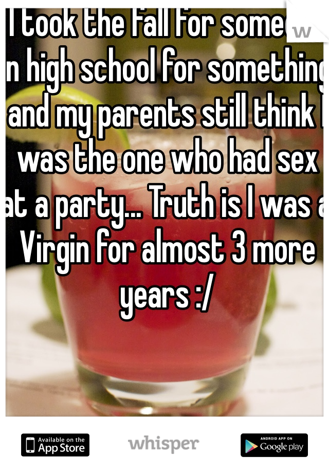 I took the fall for someone in high school for something and my parents still think I was the one who had sex at a party... Truth is I was a Virgin for almost 3 more years :/