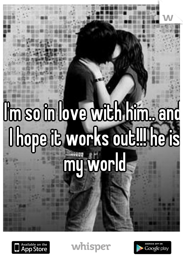 I'm so in love with him.. and I hope it works out!!! he is my world