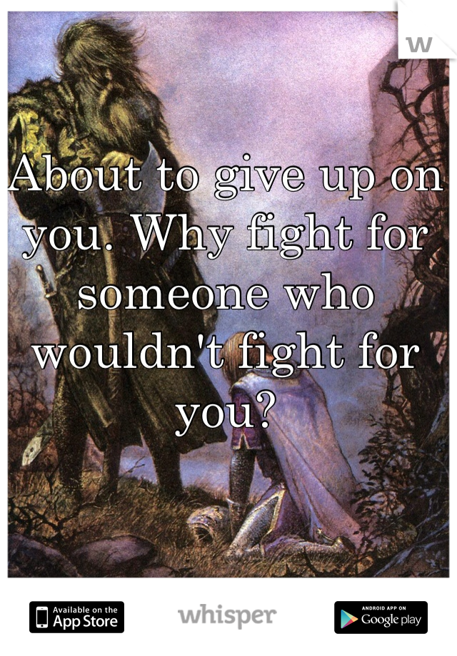 About to give up on you. Why fight for someone who wouldn't fight for you?