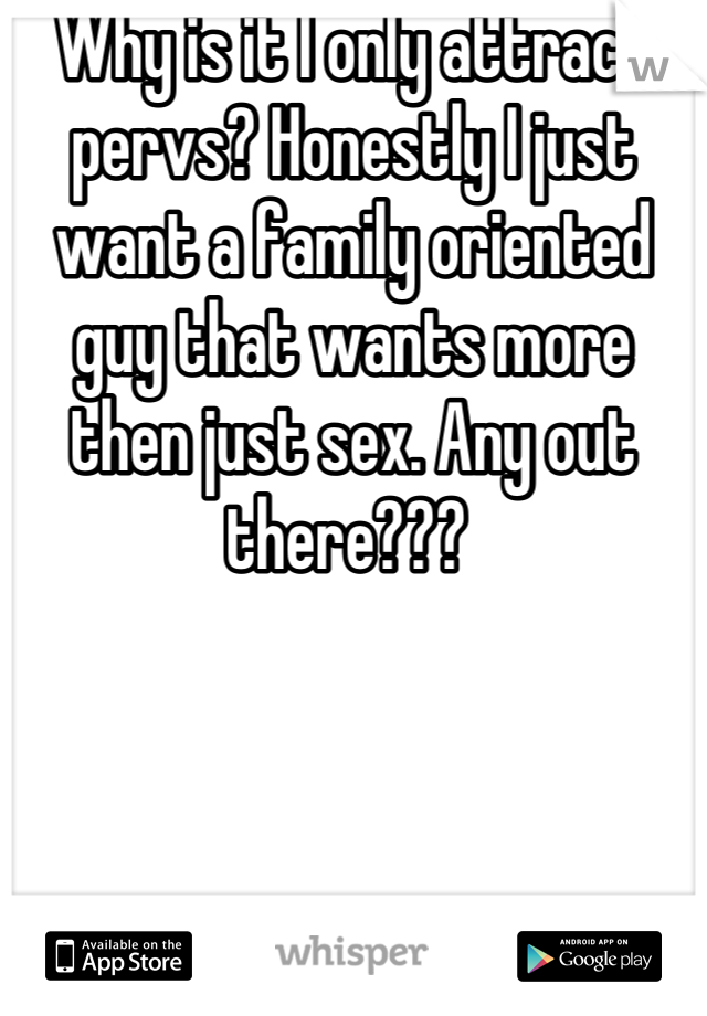 Why is it I only attract pervs? Honestly I just want a family oriented guy that wants more then just sex. Any out there??? 