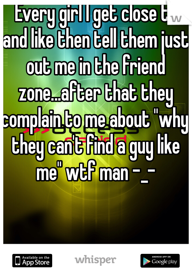 Every girl I get close to and like then tell them just out me in the friend zone...after that they complain to me about "why they can't find a guy like me" wtf man -_- 