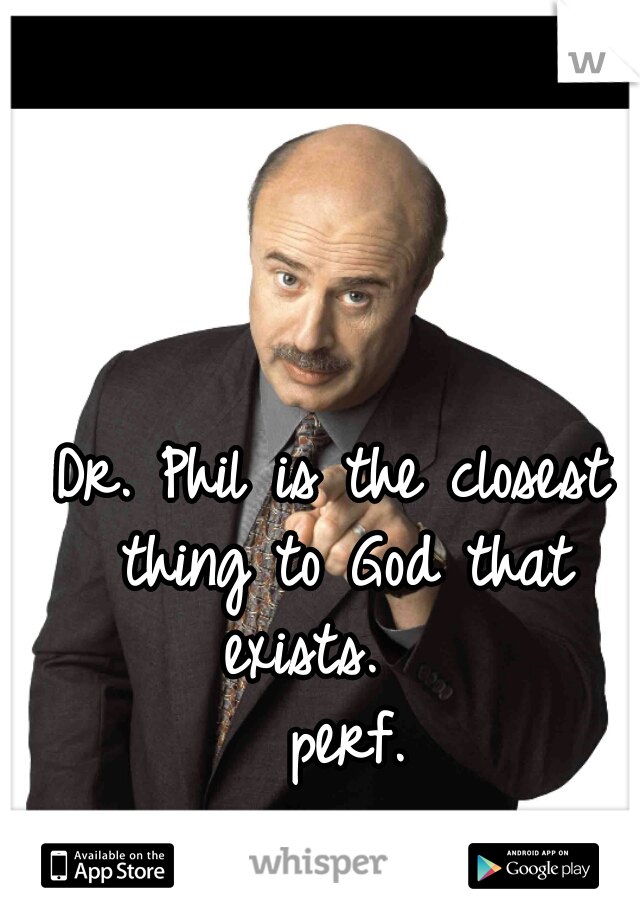 Dr. Phil is the closest thing to God that exists.   
 perf.