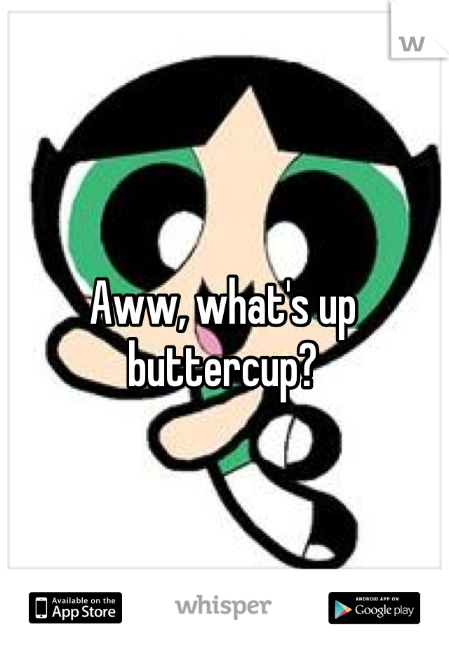 Aww, what's up buttercup?