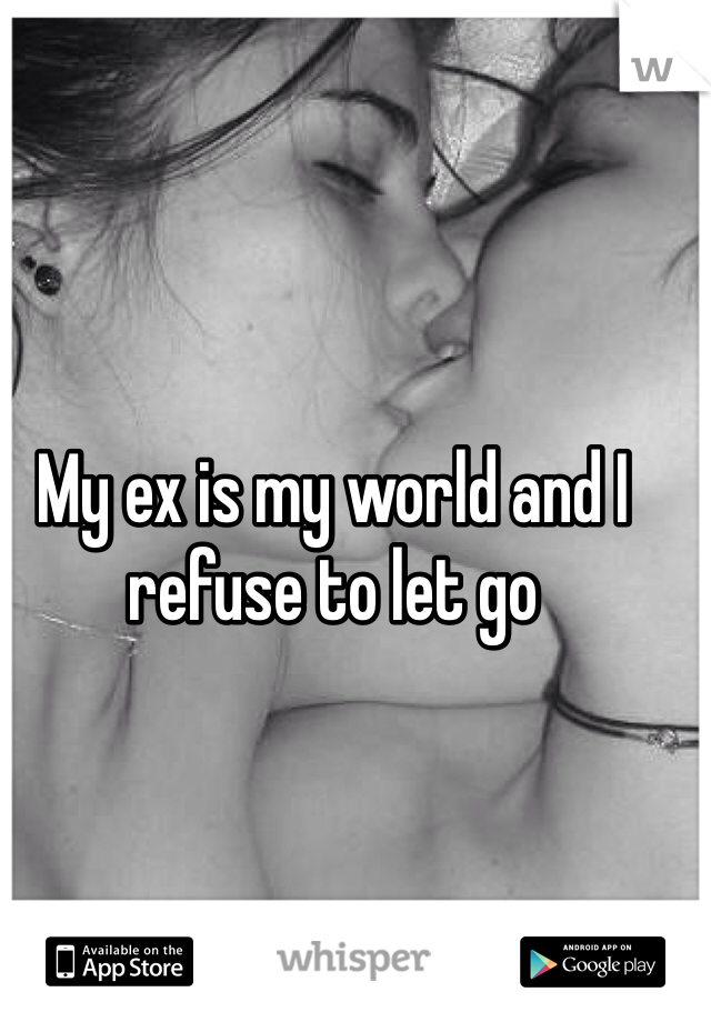My ex is my world and I refuse to let go