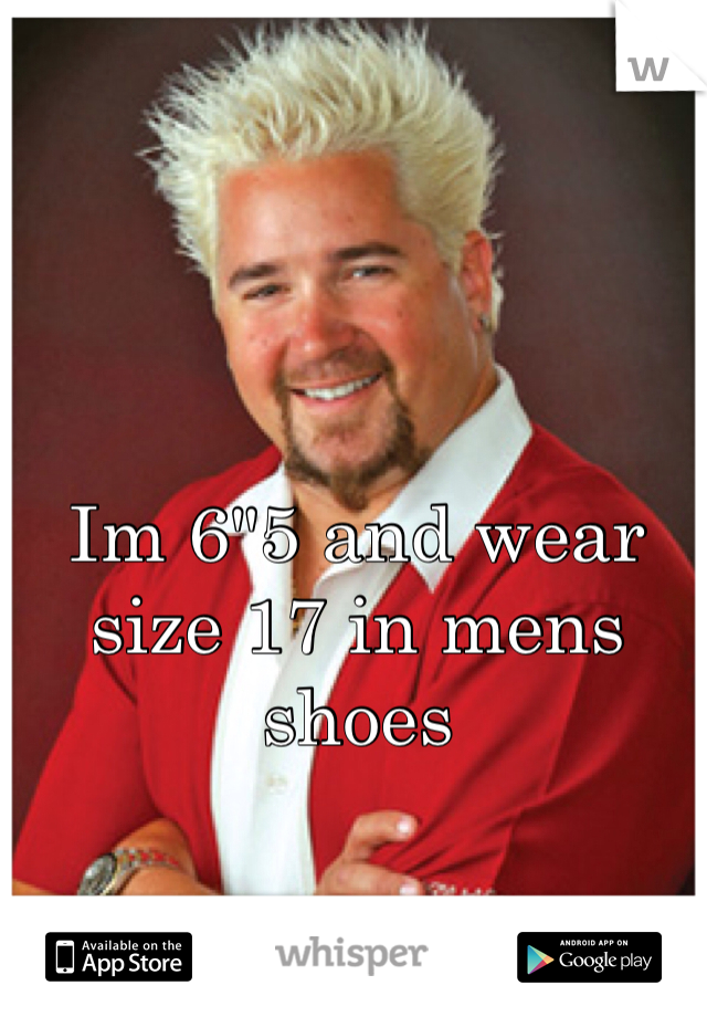 Im 6"5 and wear size 17 in mens shoes