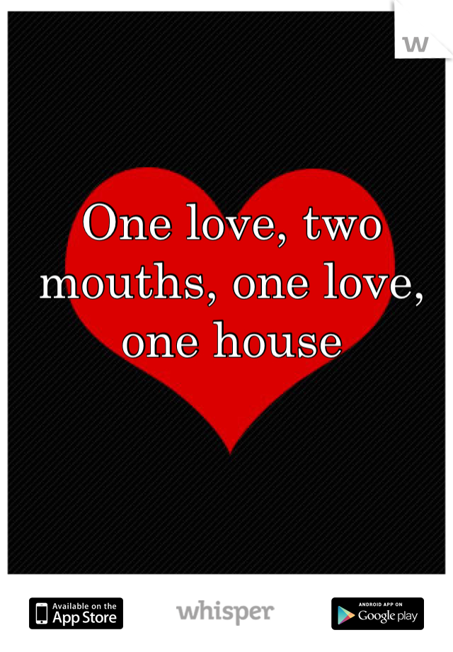 One love, two mouths, one love, one house