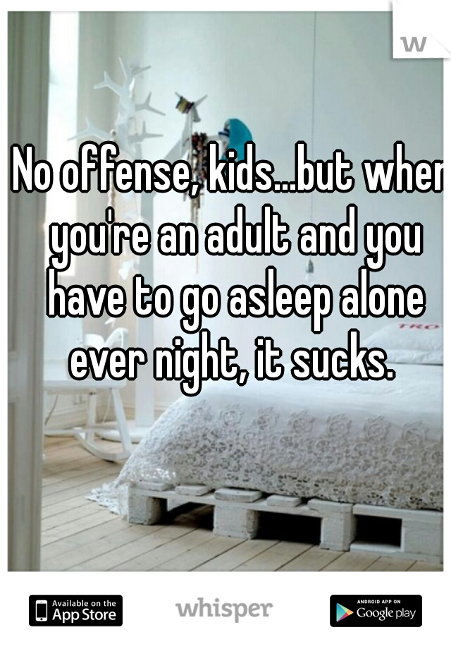 No offense, kids...but when you're an adult and you have to go asleep alone ever night, it sucks. 