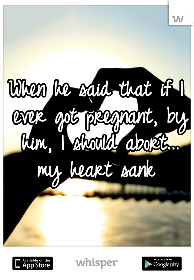 When he said that if I ever got pregnant, by him, I should abort... my heart sank 