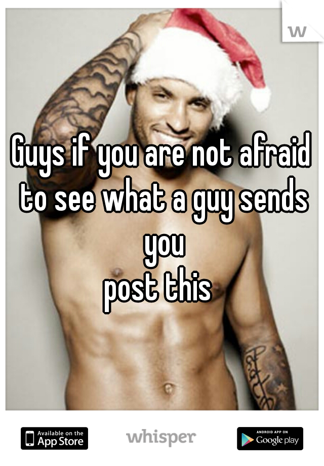 Guys if you are not afraid to see what a guy sends you

post this 