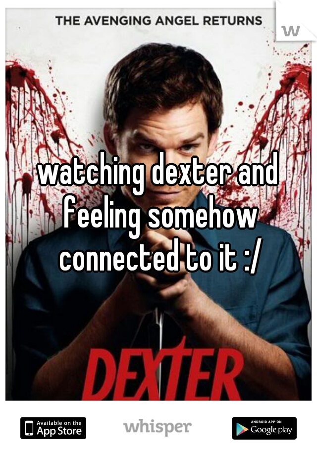 watching dexter and feeling somehow connected to it :/