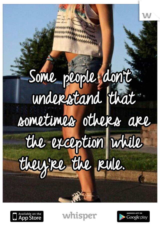 Some people don't understand that sometimes others are the exception while they're the rule.   