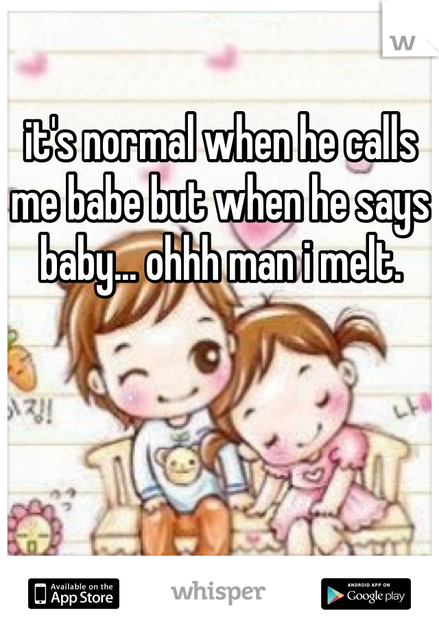 it's normal when he calls me babe but when he says baby... ohhh man i melt. 