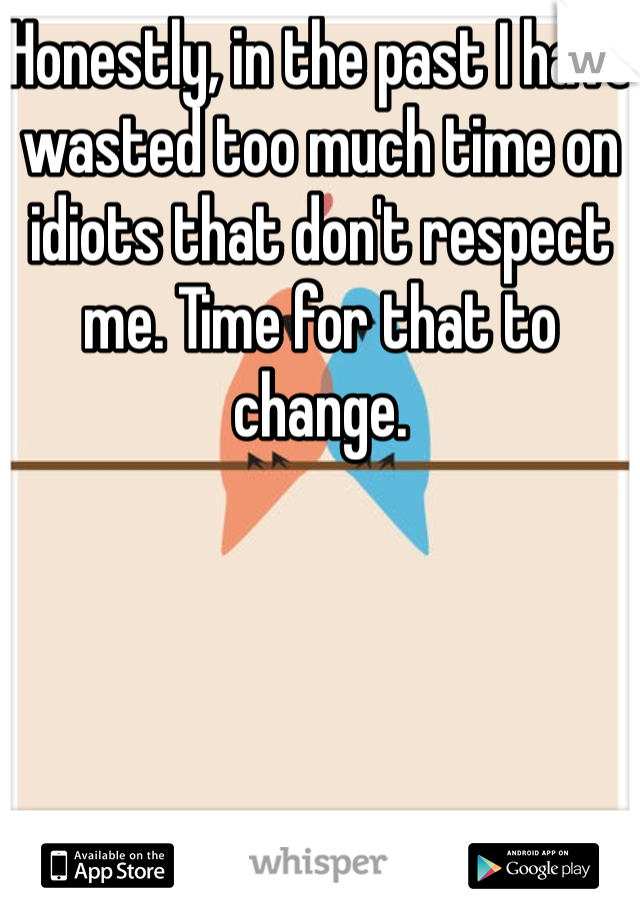 Honestly, in the past I have wasted too much time on idiots that don't respect me. Time for that to change. 