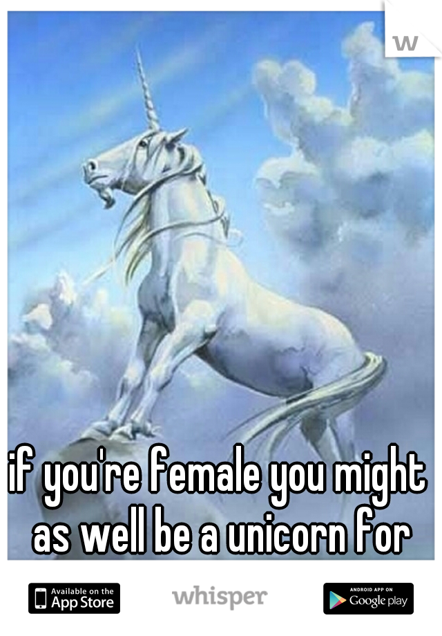 if you're female you might as well be a unicorn for how rare u are 