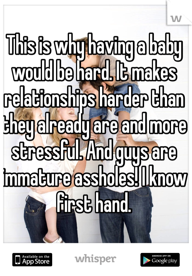 This is why having a baby would be hard. It makes relationships harder than they already are and more stressful. And guys are immature assholes! I know first hand.