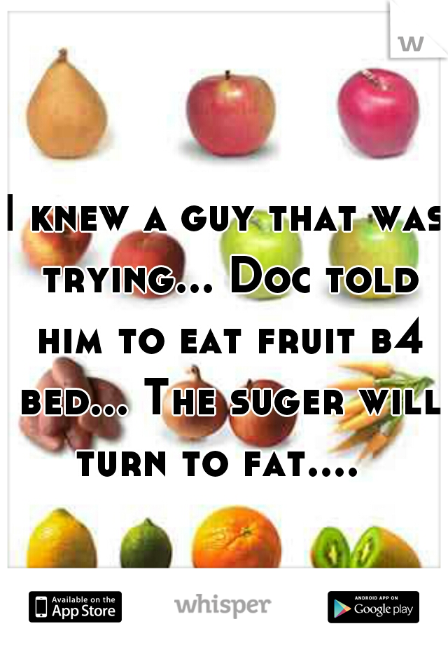 I knew a guy that was trying... Doc told him to eat fruit b4 bed... The suger will turn to fat....  