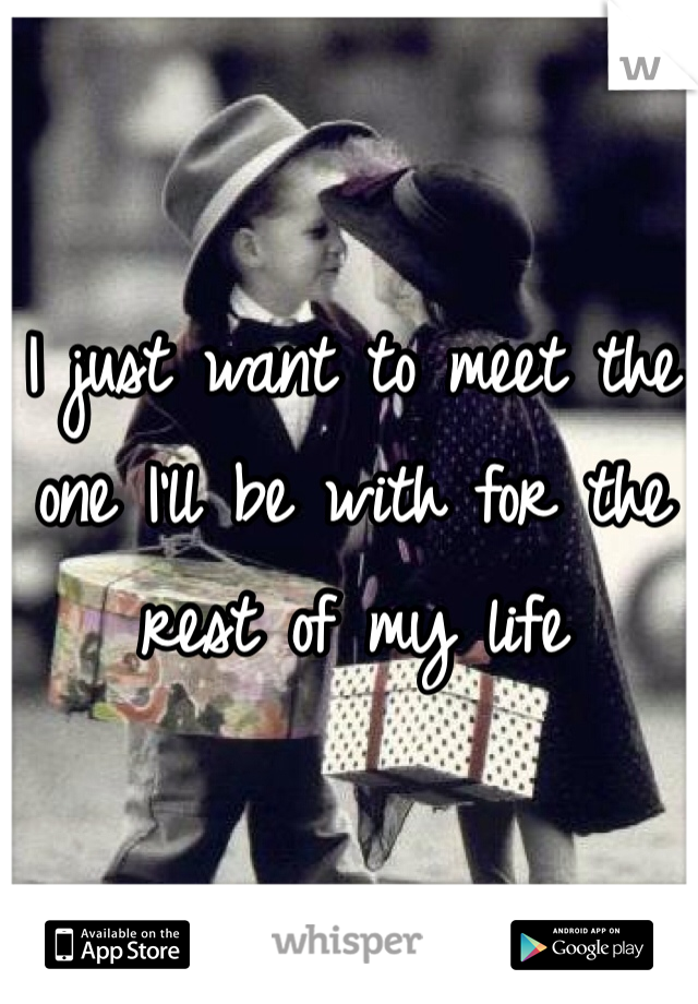 I just want to meet the one I'll be with for the rest of my life 