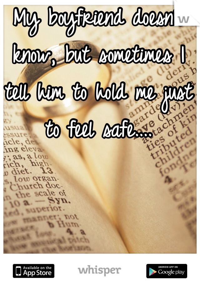 My boyfriend doesn't know, but sometimes I tell him to hold me just to feel safe....