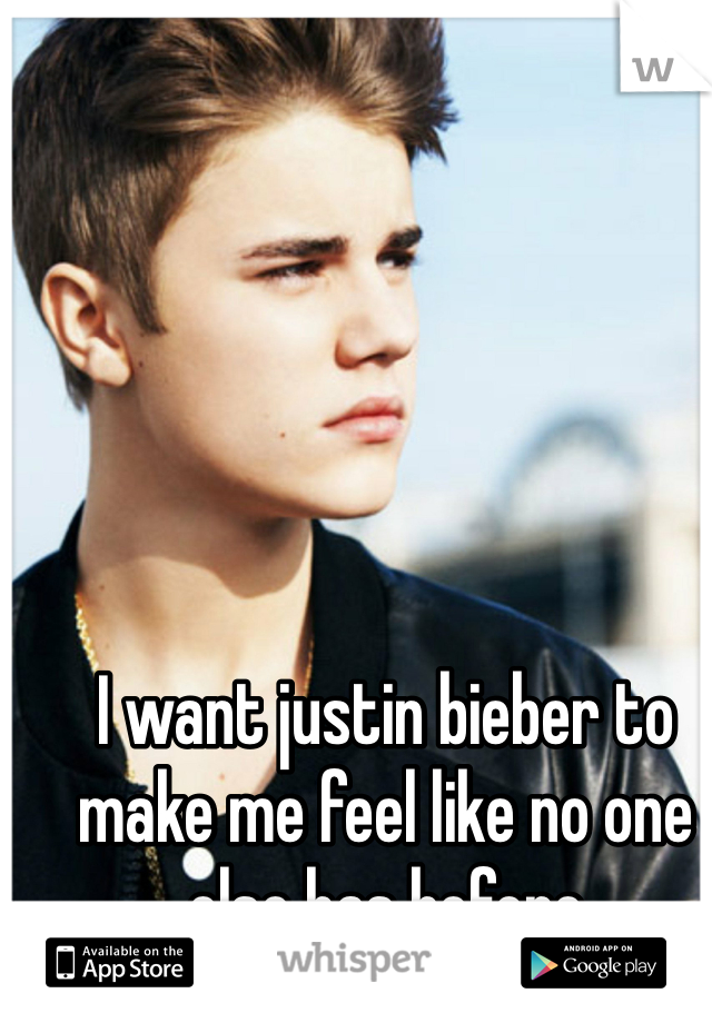 I want justin bieber to make me feel like no one else has before