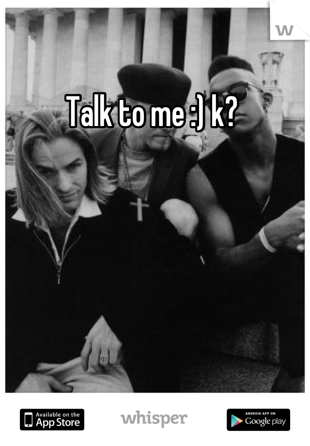 Talk to me :) k? 