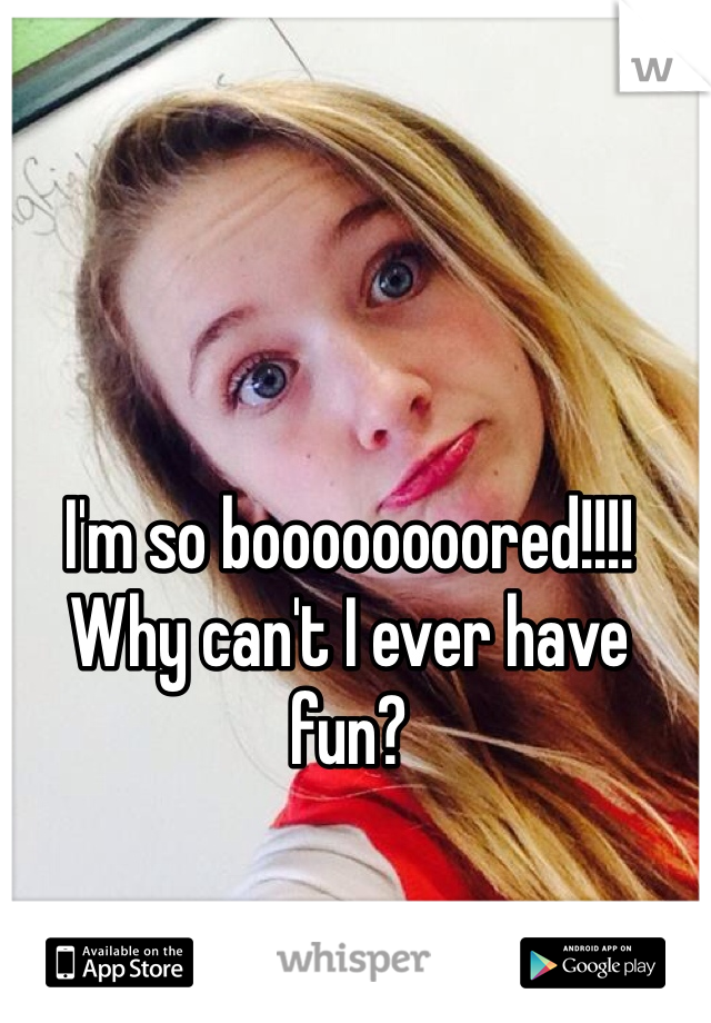I'm so boooooooored!!!!
Why can't I ever have fun?
