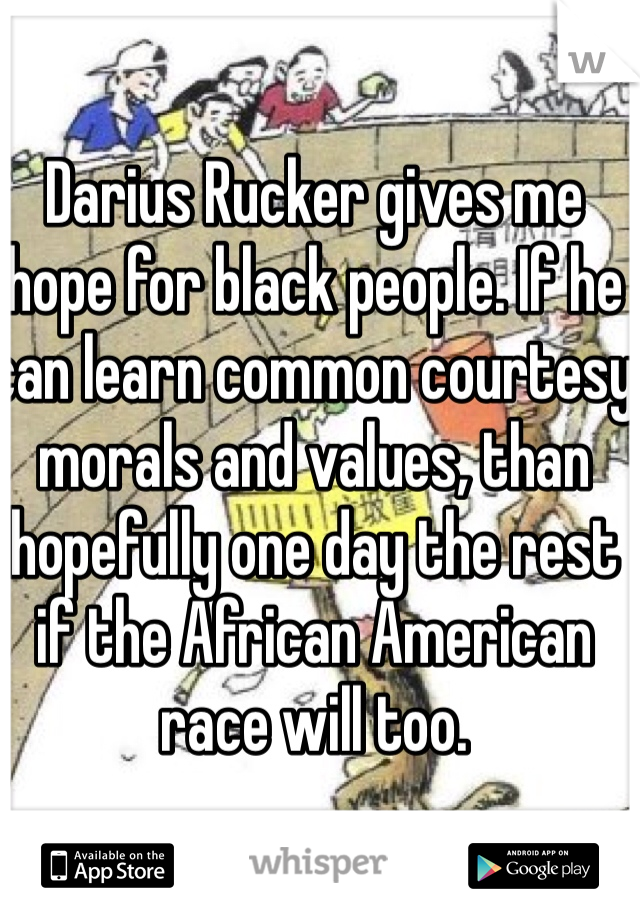 Darius Rucker gives me hope for black people. If he can learn common courtesy morals and values, than hopefully one day the rest if the African American race will too. 