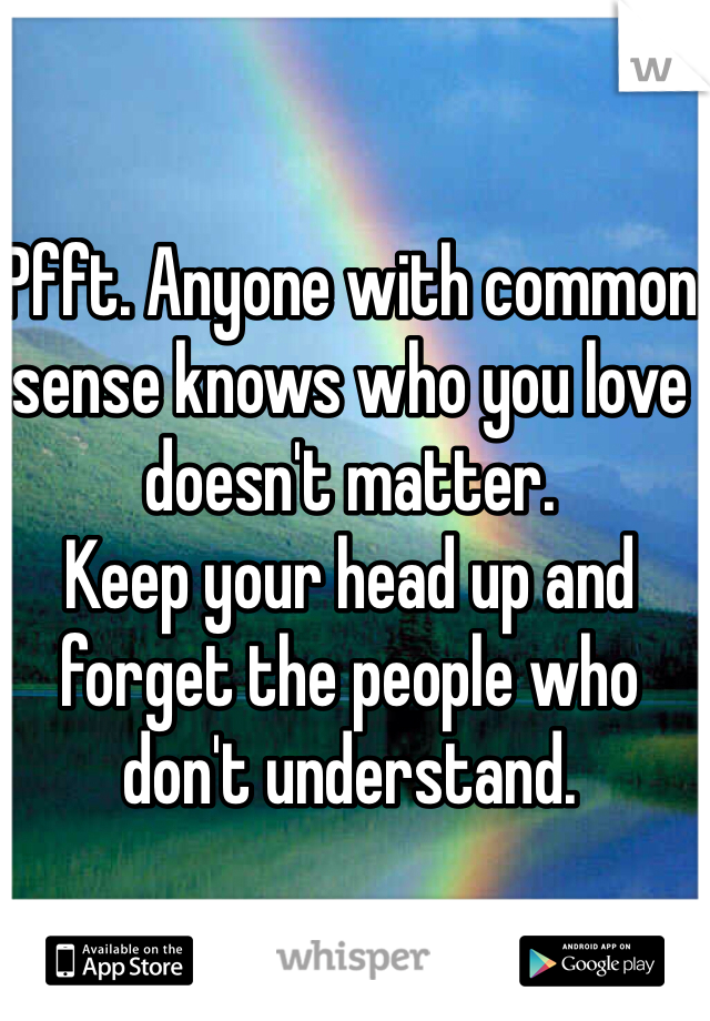 Pfft. Anyone with common sense knows who you love doesn't matter. 
Keep your head up and forget the people who don't understand. 