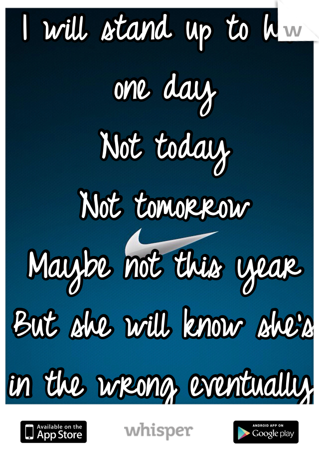 I will stand up to her one day 
Not today
Not tomorrow 
Maybe not this year
But she will know she's in the wrong eventually. 